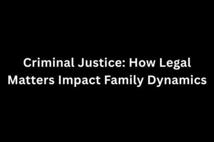 Criminal Justice: How Legal Matters Impact Family Dynamics