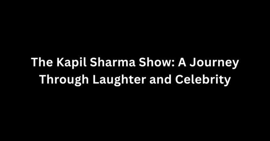 The Kapil Sharma Show: A Journey Through Laughter and Celebrity