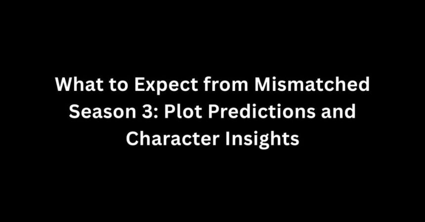 What to Expect from Mismatched Season 3: Plot Predictions and Character Insights