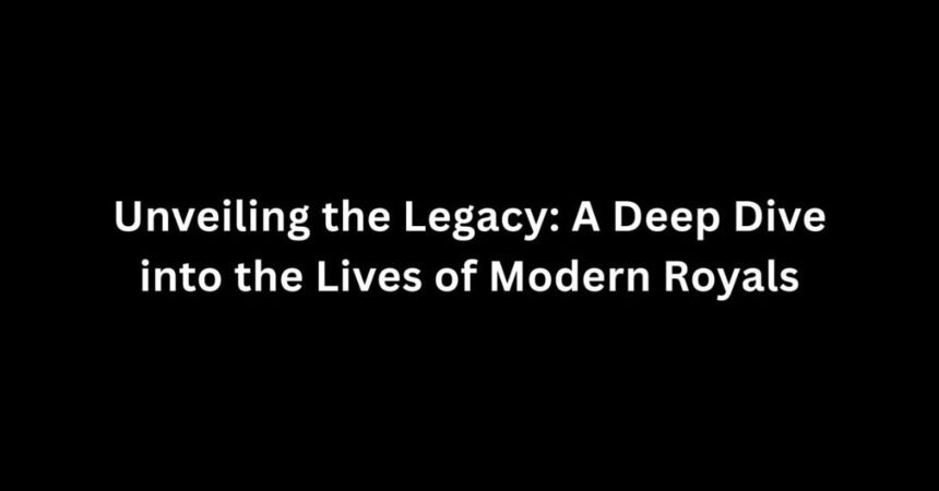 Unveiling the Legacy: A Deep Dive into the Lives of Modern Royals