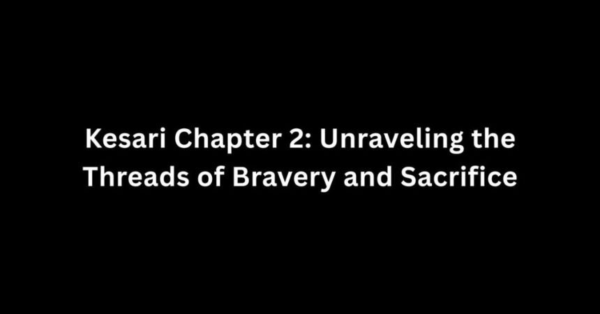 Kesari Chapter 2: Unraveling the Threads of Bravery and Sacrifice