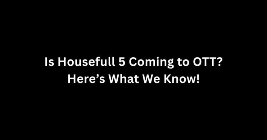 Is Housefull 5 Coming to OTT? All You Need to Know