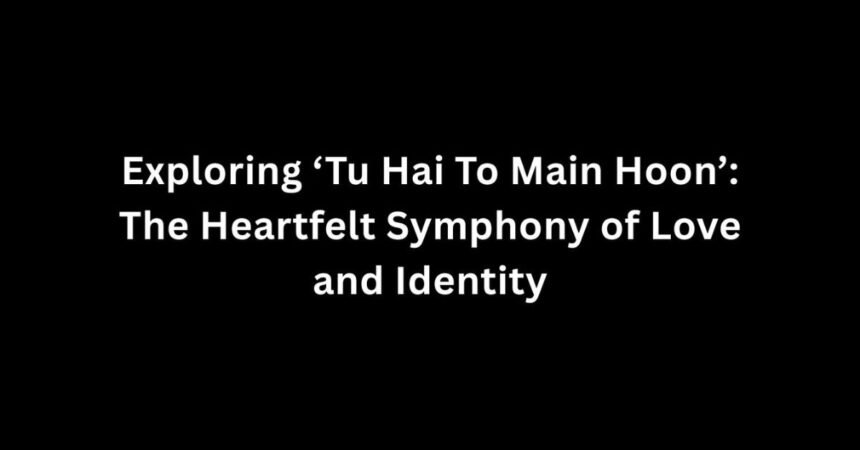 Exploring 'Tu Hai To Main Hoon': The Heartfelt Symphony of Love and Identity