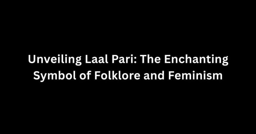 Unveiling Laal Pari: The Enchanting Symbol of Folklore and Feminism