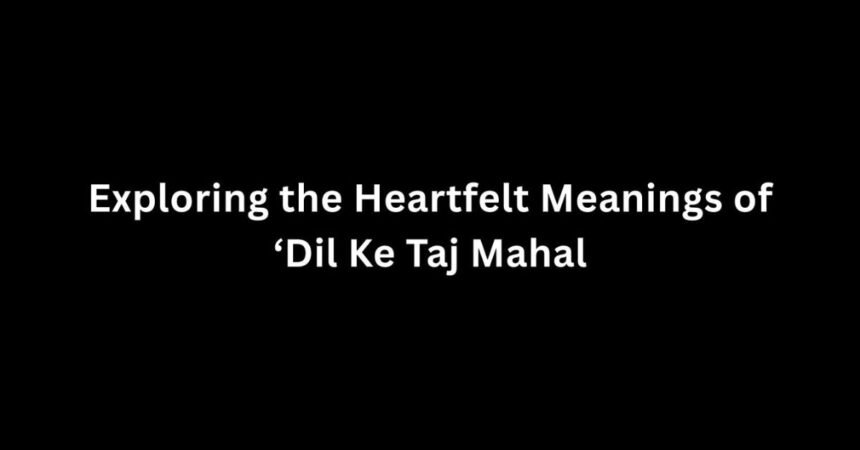 Exploring the Heartfelt Meanings of 'Dil Ke Taj Mahal'