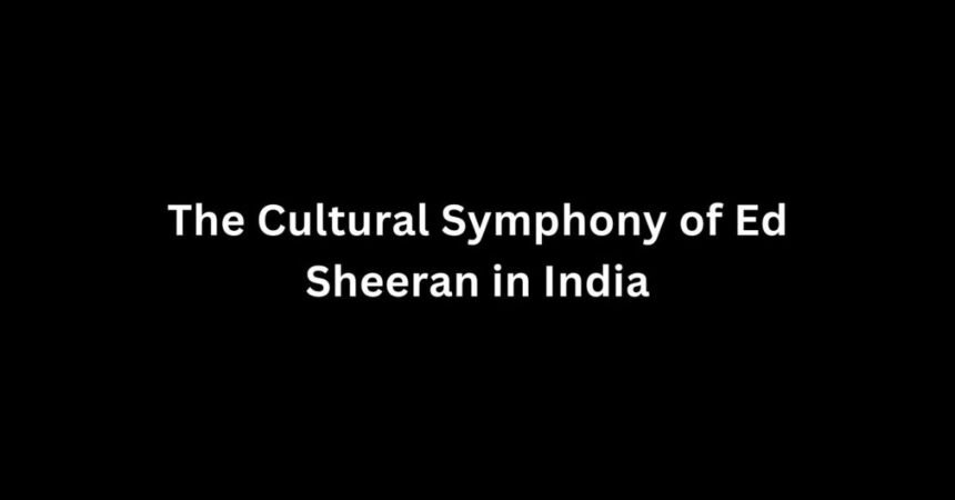 The Cultural Symphony of Ed Sheeran in India