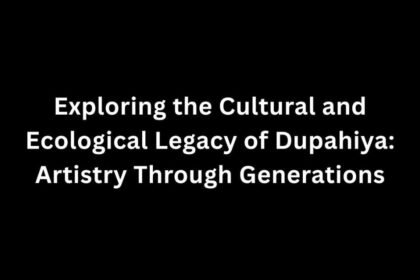 Exploring the Cultural and Ecological Legacy of Dupahiya: Artistry Through Generations