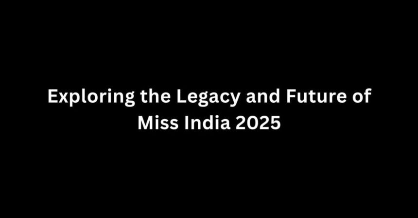 Exploring the Legacy and Future of Miss India 2025