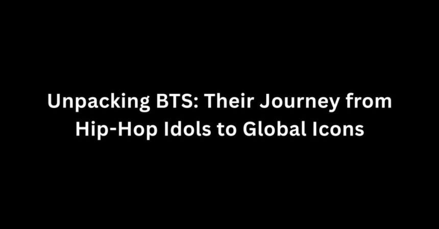 Unpacking BTS: Their Journey from Hip-Hop Idols to Global Icons